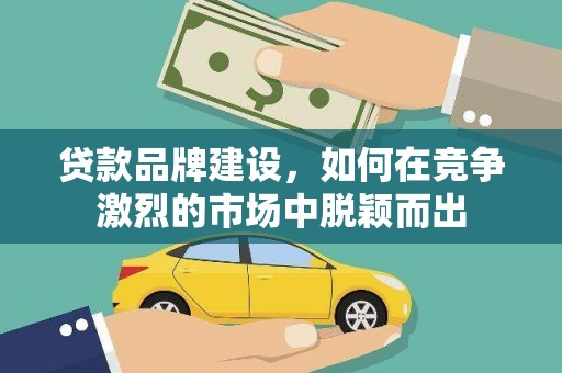 连山贷款品牌建设，如何在竞争激烈的市场中脱颖而出