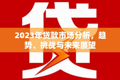 连山2023年贷款市场分析，趋势、挑战与未来展望