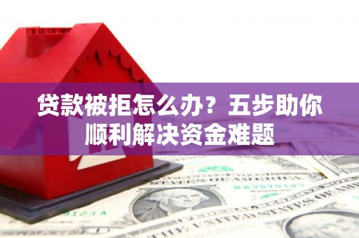 连山贷款被拒怎么办？五步助你顺利解决资金难题