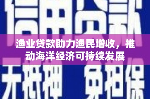 连山渔业贷款助力渔民增收，推动海洋经济可持续发展