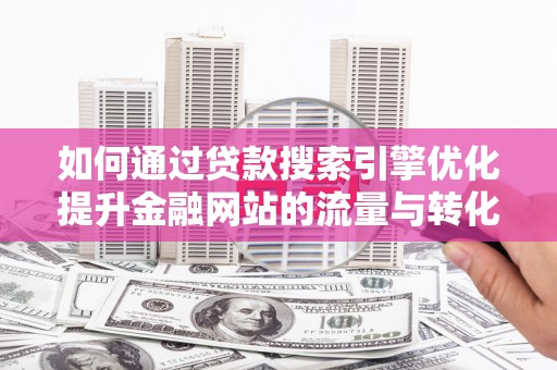 连山如何通过贷款搜索引擎优化提升金融网站的流量与转化率
