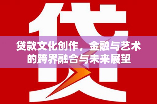连山贷款文化创作，金融与艺术的跨界融合与未来展望