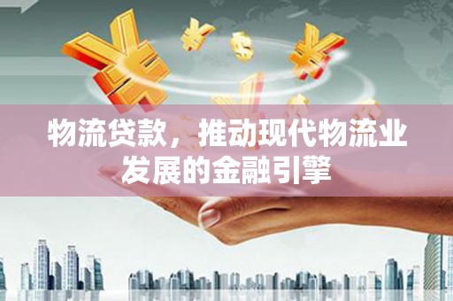 连山物流贷款，推动现代物流业发展的金融引擎