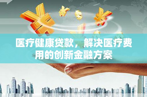 连山医疗健康贷款，解决医疗费用的创新金融方案