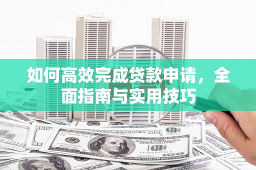 连山如何高效完成贷款申请，全面指南与实用技巧