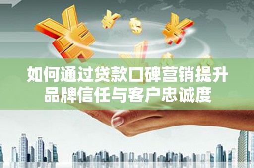 连山如何通过贷款口碑营销提升品牌信任与客户忠诚度