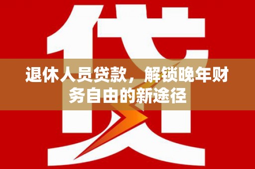 连山退休人员贷款，解锁晚年财务自由的新途径