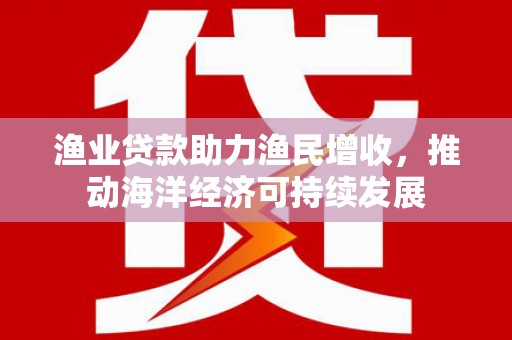 连山渔业贷款助力渔民增收，推动海洋经济可持续发展