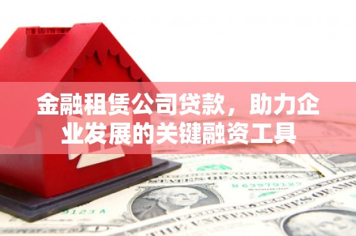 连山金融租赁公司贷款，助力企业发展的关键融资工具