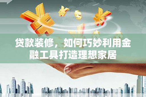 连山贷款装修，如何巧妙利用金融工具打造理想家居