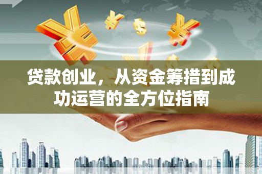 连山贷款创业，从资金筹措到成功运营的全方位指南