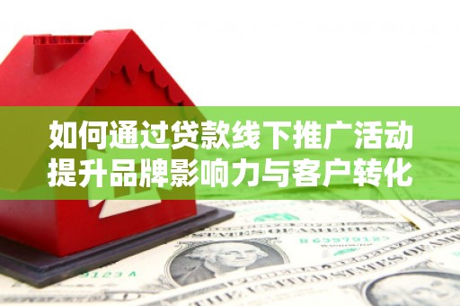 连山如何通过贷款线下推广活动提升品牌影响力与客户转化率