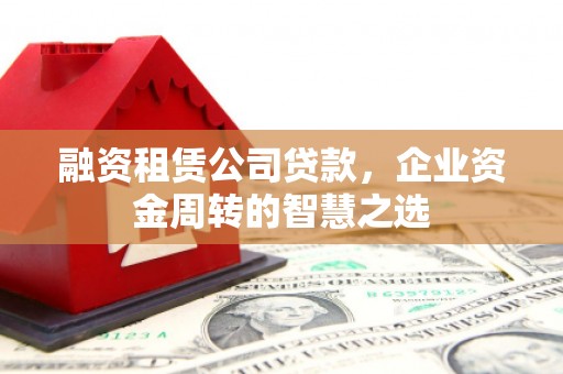 连山融资租赁公司贷款，企业资金周转的智慧之选