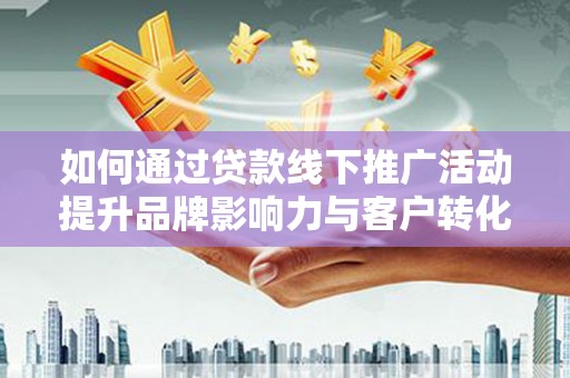 连山如何通过贷款线下推广活动提升品牌影响力与客户转化率