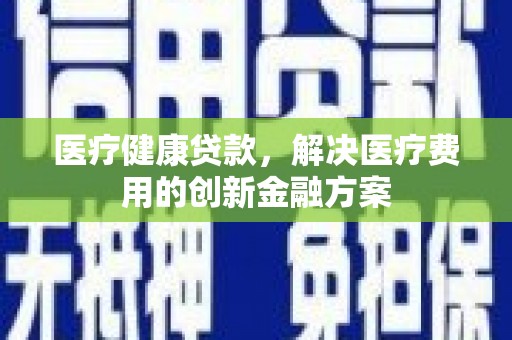 连山医疗健康贷款，解决医疗费用的创新金融方案