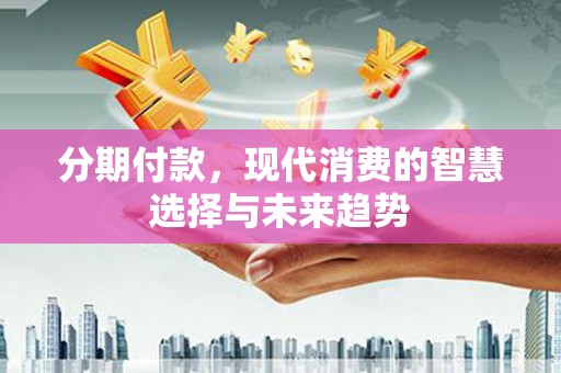 连山分期付款，现代消费的智慧选择与未来趋势