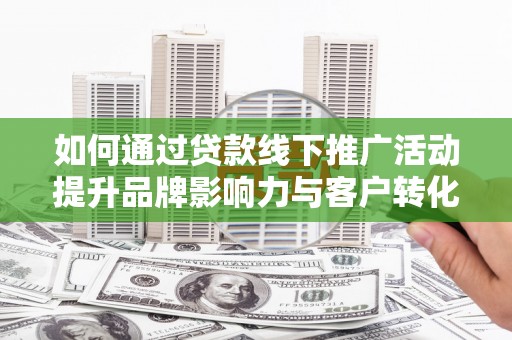 连山如何通过贷款线下推广活动提升品牌影响力与客户转化率