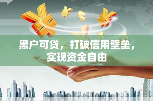 连山黑户可贷，打破信用壁垒，实现资金自由