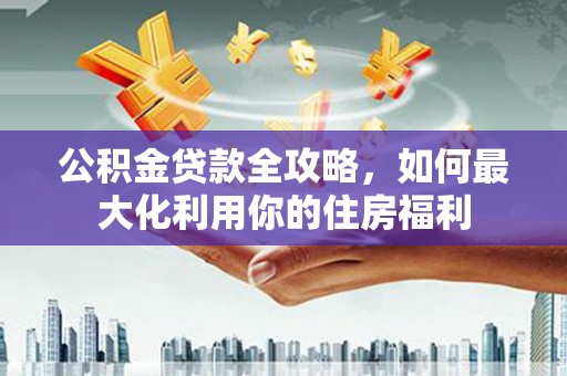 连山公积金贷款全攻略，如何最大化利用你的住房福利