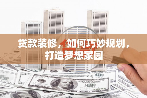 连山贷款装修，如何巧妙规划，打造梦想家园