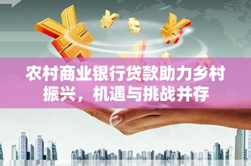连山农村商业银行贷款助力乡村振兴，机遇与挑战并存