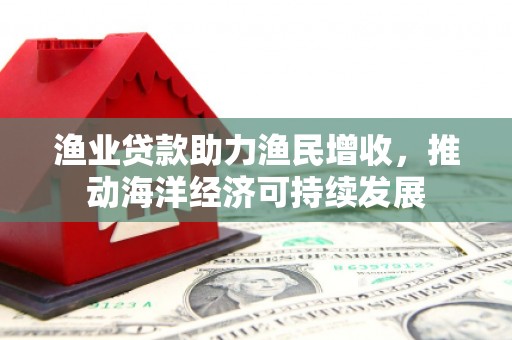连山渔业贷款助力渔民增收，推动海洋经济可持续发展