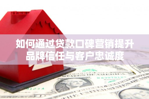 连山如何通过贷款口碑营销提升品牌信任与客户忠诚度