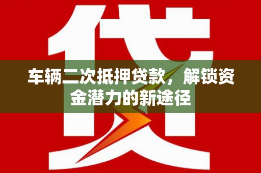 连山车辆二次抵押贷款，解锁资金潜力的新途径