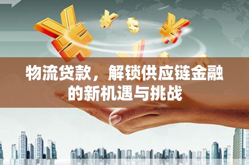 连山物流贷款，解锁供应链金融的新机遇与挑战