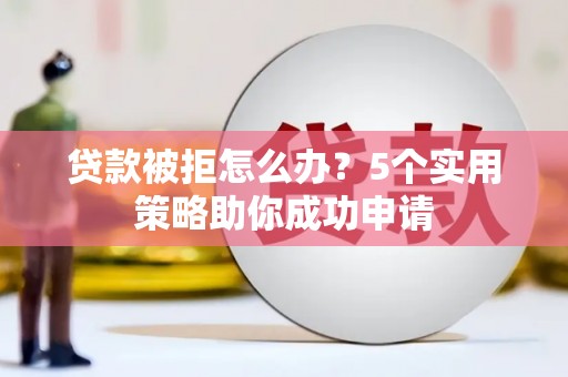 连山贷款被拒怎么办？5个实用策略助你成功申请