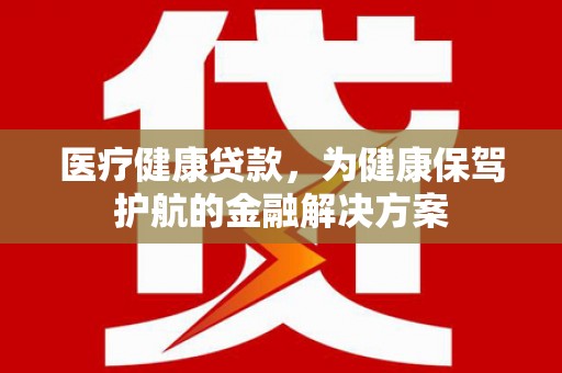 连山医疗健康贷款，为健康保驾护航的金融解决方案