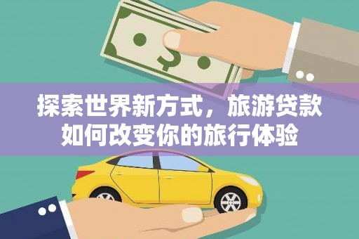 连山探索世界新方式，旅游贷款如何改变你的旅行体验