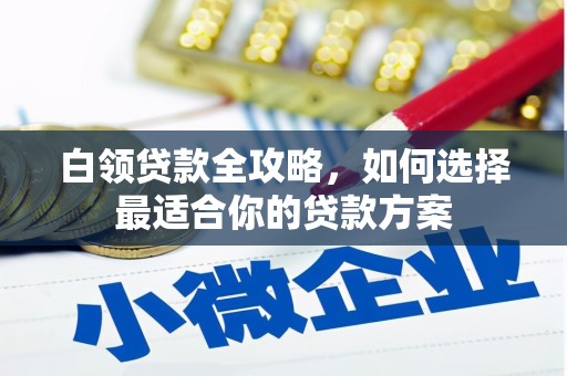 连山白领贷款全攻略，如何选择最适合你的贷款方案